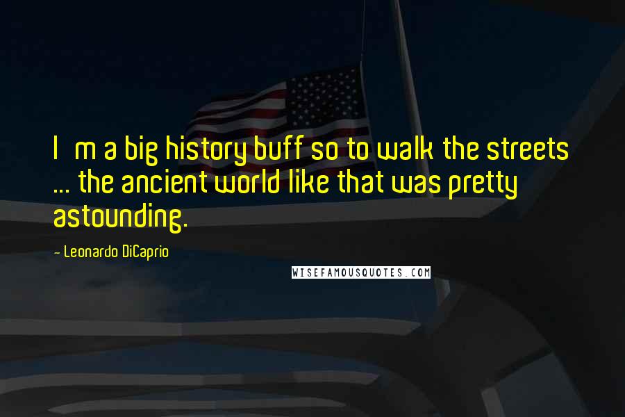 Leonardo DiCaprio Quotes: I'm a big history buff so to walk the streets ... the ancient world like that was pretty astounding.