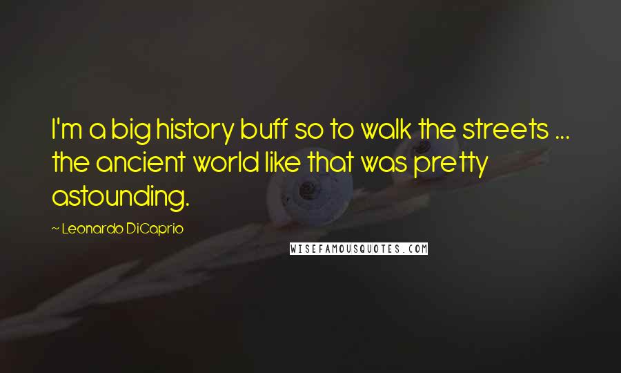 Leonardo DiCaprio Quotes: I'm a big history buff so to walk the streets ... the ancient world like that was pretty astounding.