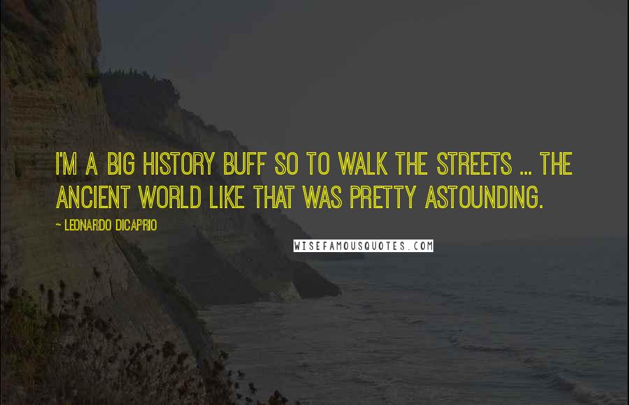 Leonardo DiCaprio Quotes: I'm a big history buff so to walk the streets ... the ancient world like that was pretty astounding.