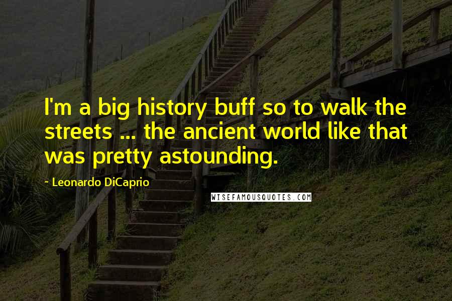 Leonardo DiCaprio Quotes: I'm a big history buff so to walk the streets ... the ancient world like that was pretty astounding.