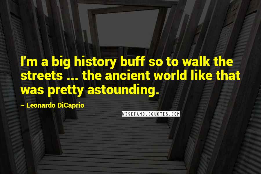 Leonardo DiCaprio Quotes: I'm a big history buff so to walk the streets ... the ancient world like that was pretty astounding.