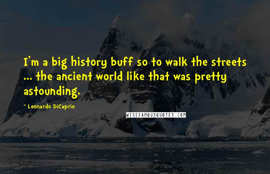 Leonardo DiCaprio Quotes: I'm a big history buff so to walk the streets ... the ancient world like that was pretty astounding.