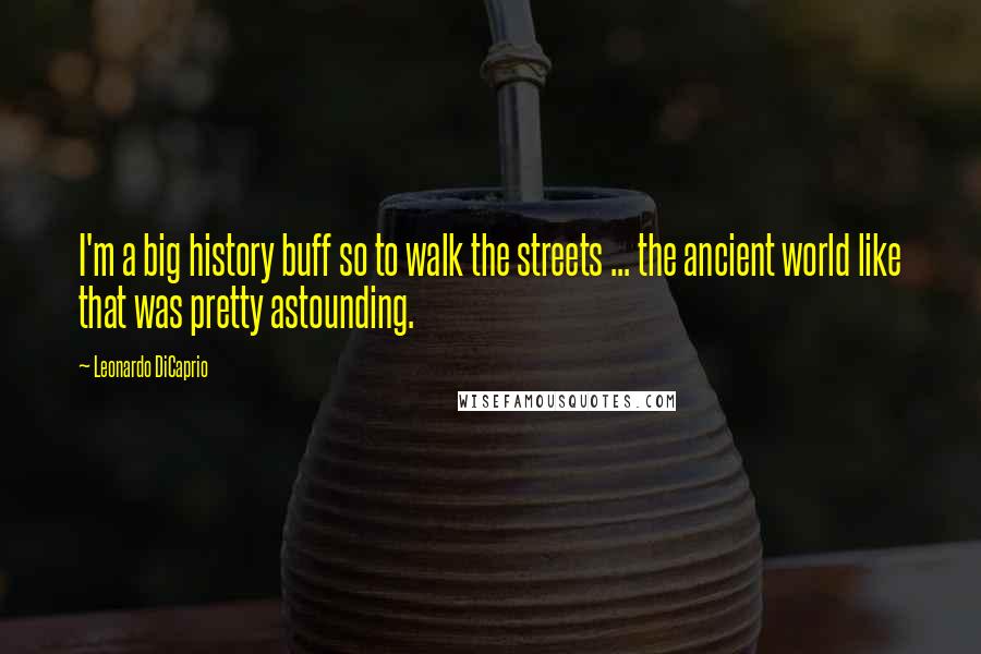 Leonardo DiCaprio Quotes: I'm a big history buff so to walk the streets ... the ancient world like that was pretty astounding.