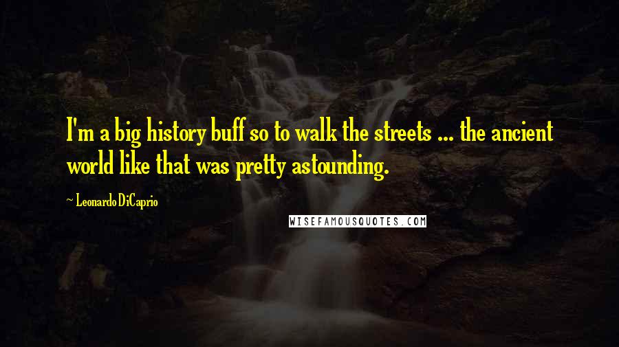 Leonardo DiCaprio Quotes: I'm a big history buff so to walk the streets ... the ancient world like that was pretty astounding.