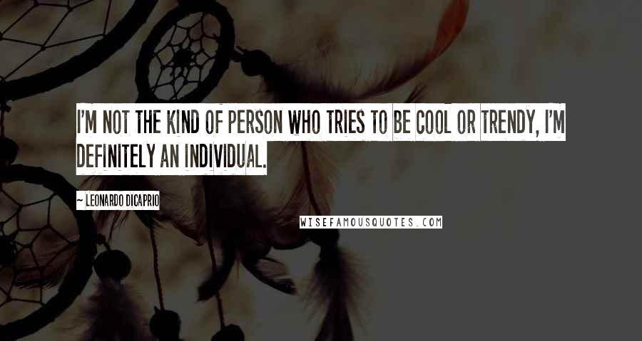 Leonardo DiCaprio Quotes: I'm not the kind of person who tries to be cool or trendy, I'm definitely an individual.