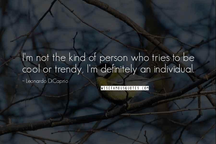 Leonardo DiCaprio Quotes: I'm not the kind of person who tries to be cool or trendy, I'm definitely an individual.