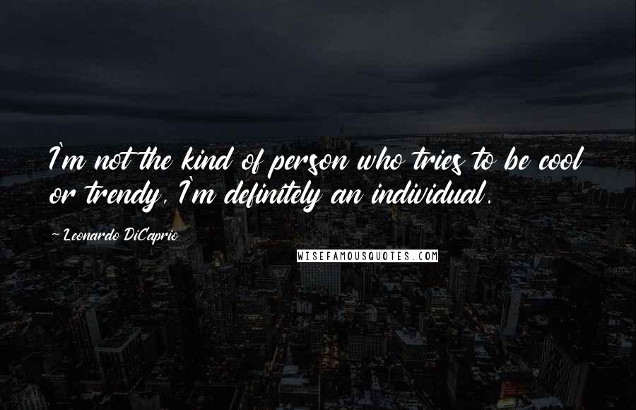 Leonardo DiCaprio Quotes: I'm not the kind of person who tries to be cool or trendy, I'm definitely an individual.