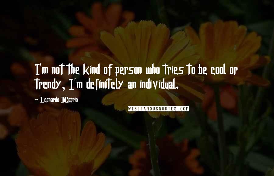 Leonardo DiCaprio Quotes: I'm not the kind of person who tries to be cool or trendy, I'm definitely an individual.