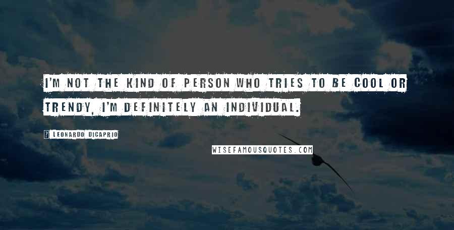 Leonardo DiCaprio Quotes: I'm not the kind of person who tries to be cool or trendy, I'm definitely an individual.