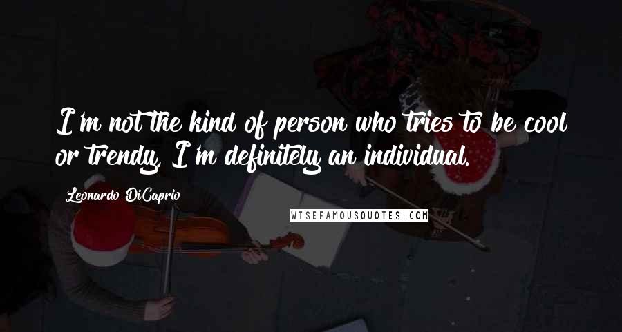 Leonardo DiCaprio Quotes: I'm not the kind of person who tries to be cool or trendy, I'm definitely an individual.