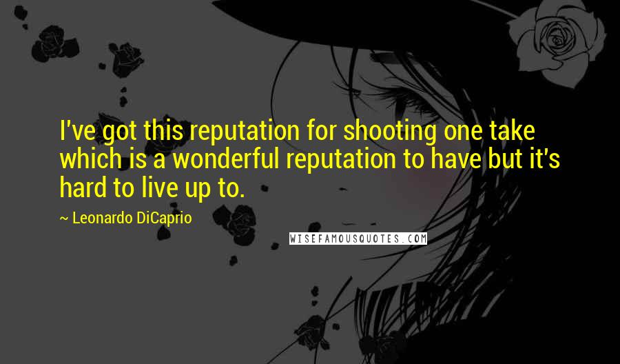 Leonardo DiCaprio Quotes: I've got this reputation for shooting one take which is a wonderful reputation to have but it's hard to live up to.