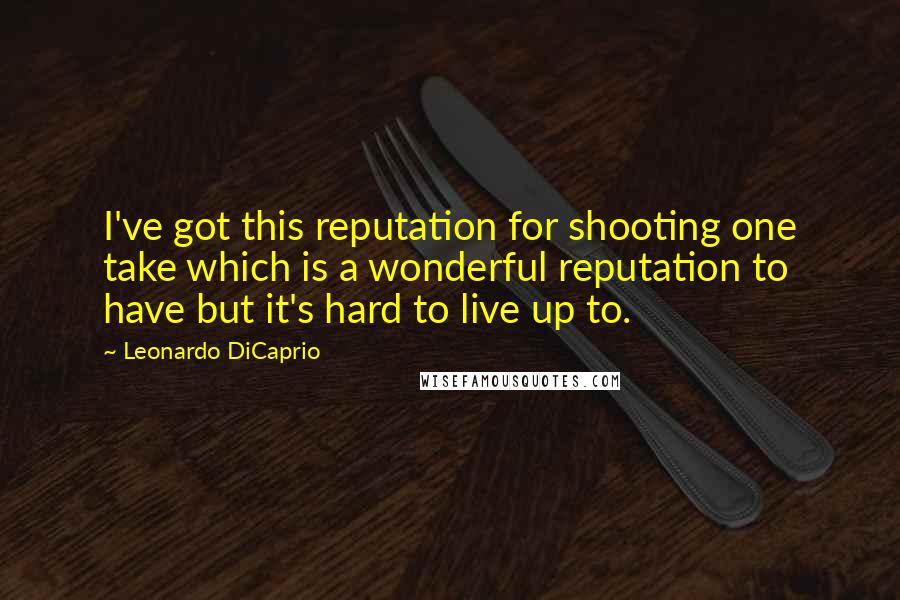 Leonardo DiCaprio Quotes: I've got this reputation for shooting one take which is a wonderful reputation to have but it's hard to live up to.