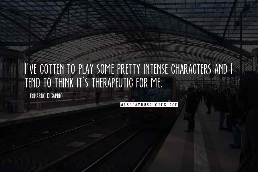 Leonardo DiCaprio Quotes: I've gotten to play some pretty intense characters and I tend to think it's therapeutic for me.