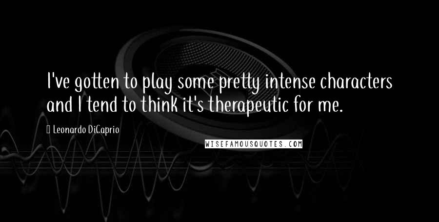 Leonardo DiCaprio Quotes: I've gotten to play some pretty intense characters and I tend to think it's therapeutic for me.