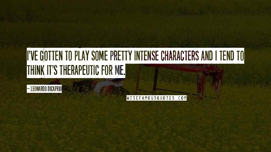 Leonardo DiCaprio Quotes: I've gotten to play some pretty intense characters and I tend to think it's therapeutic for me.