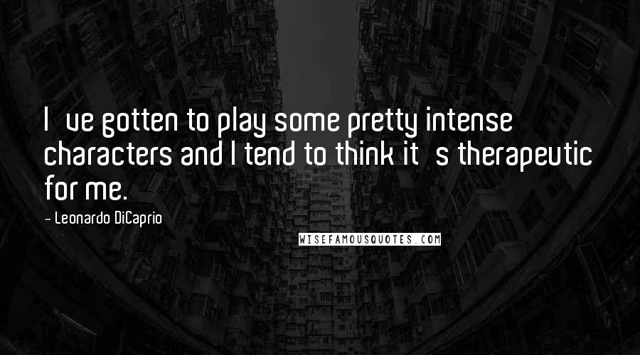 Leonardo DiCaprio Quotes: I've gotten to play some pretty intense characters and I tend to think it's therapeutic for me.