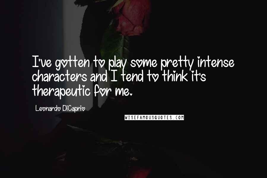 Leonardo DiCaprio Quotes: I've gotten to play some pretty intense characters and I tend to think it's therapeutic for me.