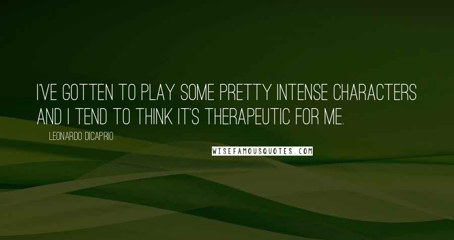 Leonardo DiCaprio Quotes: I've gotten to play some pretty intense characters and I tend to think it's therapeutic for me.