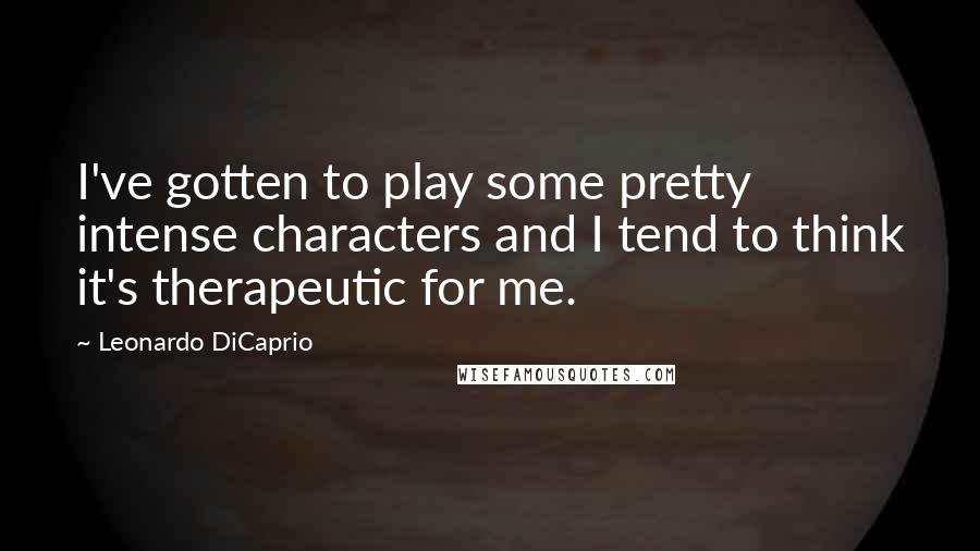 Leonardo DiCaprio Quotes: I've gotten to play some pretty intense characters and I tend to think it's therapeutic for me.