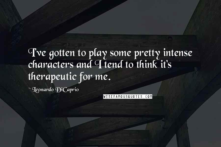 Leonardo DiCaprio Quotes: I've gotten to play some pretty intense characters and I tend to think it's therapeutic for me.