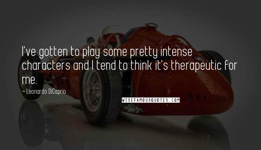 Leonardo DiCaprio Quotes: I've gotten to play some pretty intense characters and I tend to think it's therapeutic for me.