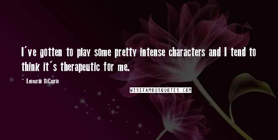 Leonardo DiCaprio Quotes: I've gotten to play some pretty intense characters and I tend to think it's therapeutic for me.