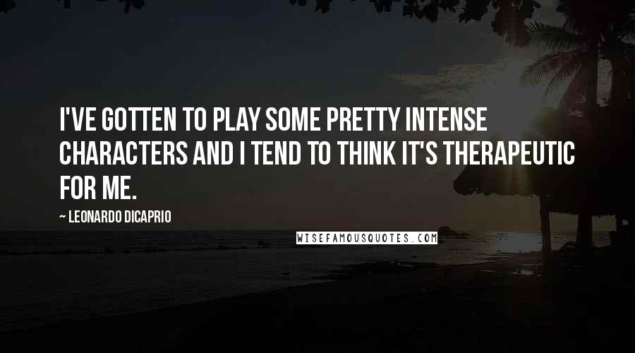 Leonardo DiCaprio Quotes: I've gotten to play some pretty intense characters and I tend to think it's therapeutic for me.