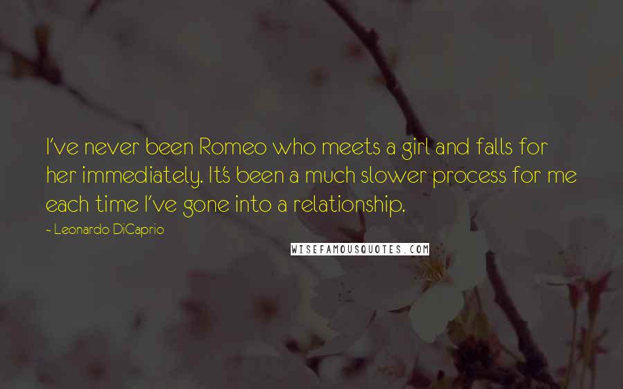 Leonardo DiCaprio Quotes: I've never been Romeo who meets a girl and falls for her immediately. It's been a much slower process for me each time I've gone into a relationship.