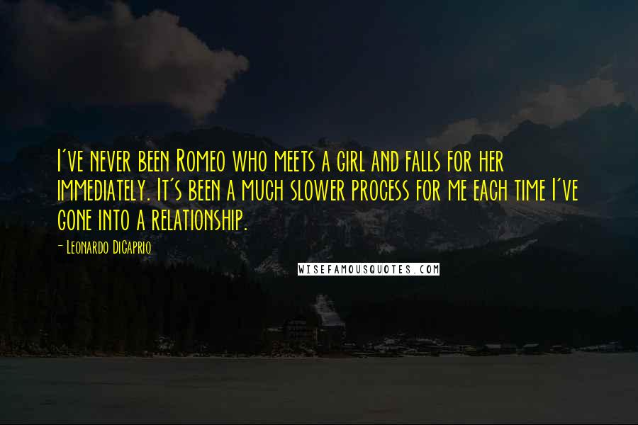 Leonardo DiCaprio Quotes: I've never been Romeo who meets a girl and falls for her immediately. It's been a much slower process for me each time I've gone into a relationship.