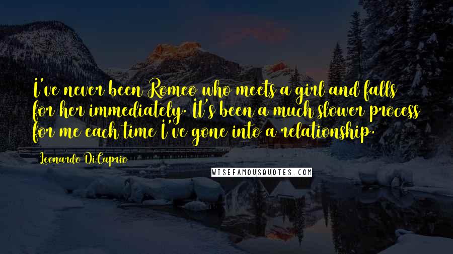 Leonardo DiCaprio Quotes: I've never been Romeo who meets a girl and falls for her immediately. It's been a much slower process for me each time I've gone into a relationship.