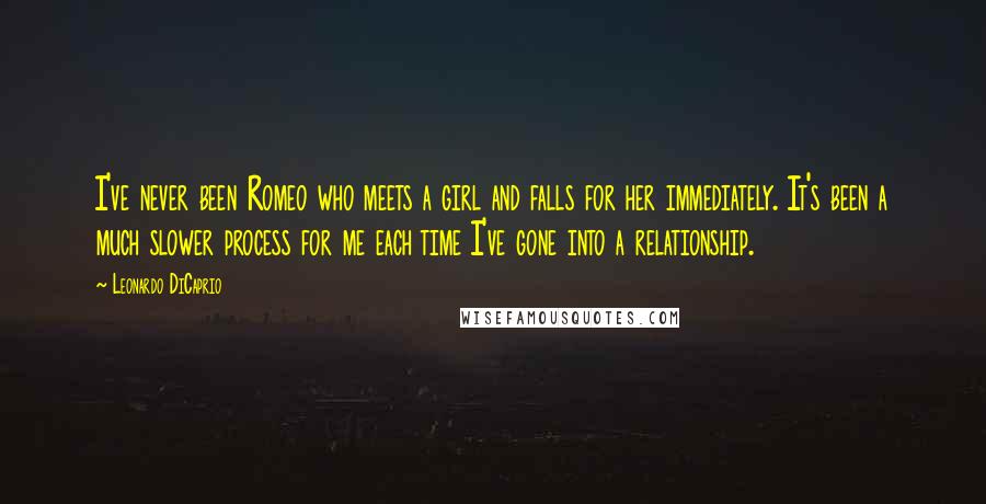 Leonardo DiCaprio Quotes: I've never been Romeo who meets a girl and falls for her immediately. It's been a much slower process for me each time I've gone into a relationship.