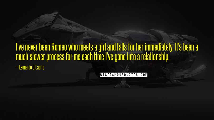 Leonardo DiCaprio Quotes: I've never been Romeo who meets a girl and falls for her immediately. It's been a much slower process for me each time I've gone into a relationship.