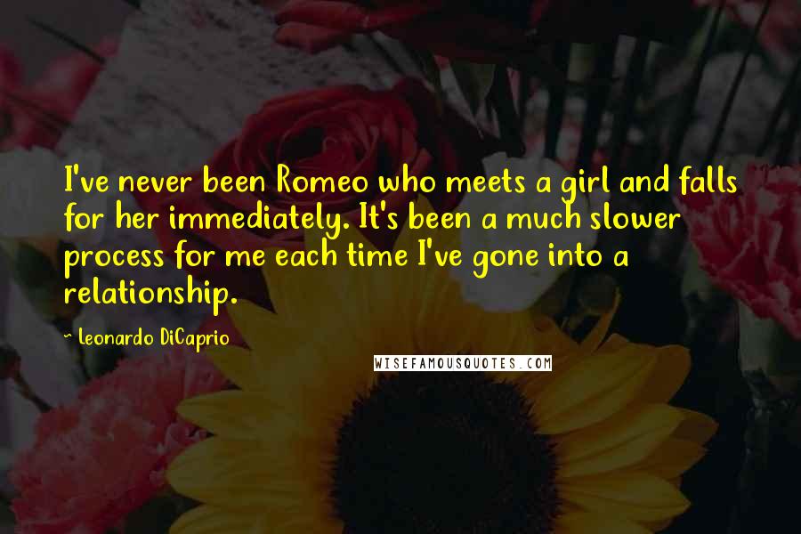 Leonardo DiCaprio Quotes: I've never been Romeo who meets a girl and falls for her immediately. It's been a much slower process for me each time I've gone into a relationship.