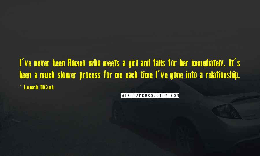 Leonardo DiCaprio Quotes: I've never been Romeo who meets a girl and falls for her immediately. It's been a much slower process for me each time I've gone into a relationship.