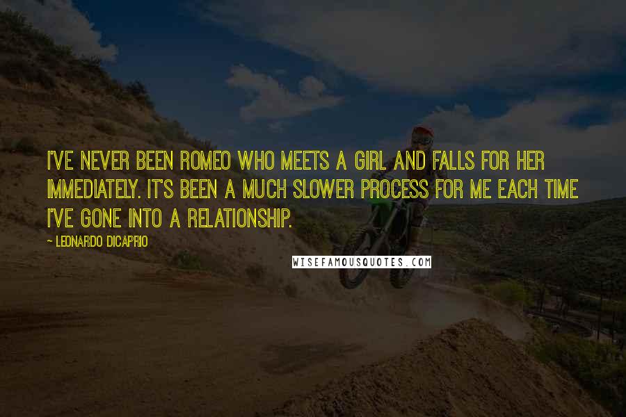 Leonardo DiCaprio Quotes: I've never been Romeo who meets a girl and falls for her immediately. It's been a much slower process for me each time I've gone into a relationship.