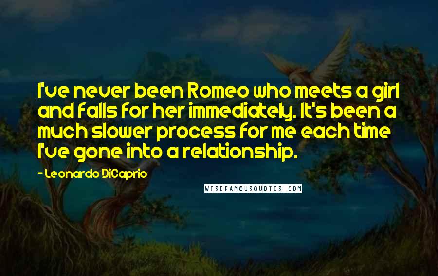 Leonardo DiCaprio Quotes: I've never been Romeo who meets a girl and falls for her immediately. It's been a much slower process for me each time I've gone into a relationship.