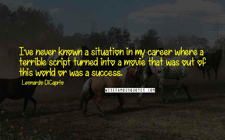 Leonardo DiCaprio Quotes: I've never known a situation in my career where a terrible script turned into a movie that was out of this world or was a success.