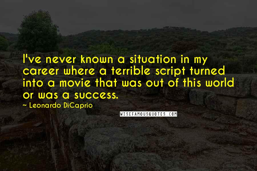 Leonardo DiCaprio Quotes: I've never known a situation in my career where a terrible script turned into a movie that was out of this world or was a success.