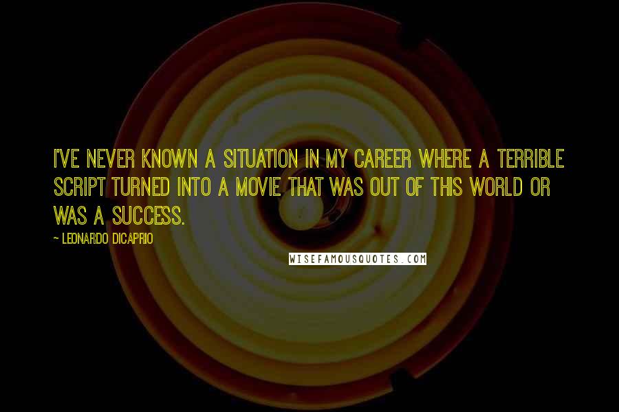 Leonardo DiCaprio Quotes: I've never known a situation in my career where a terrible script turned into a movie that was out of this world or was a success.