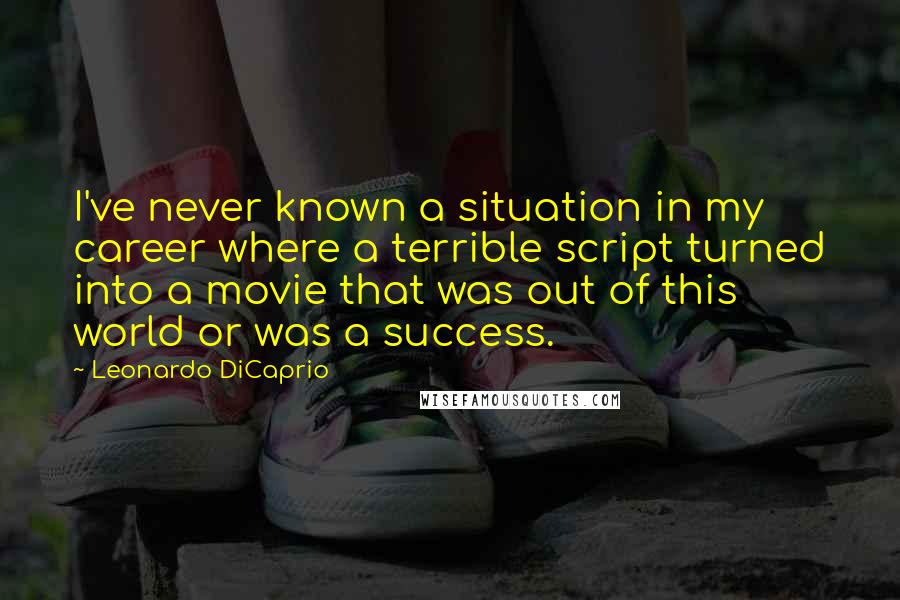 Leonardo DiCaprio Quotes: I've never known a situation in my career where a terrible script turned into a movie that was out of this world or was a success.