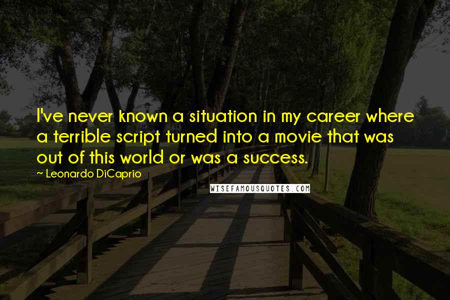 Leonardo DiCaprio Quotes: I've never known a situation in my career where a terrible script turned into a movie that was out of this world or was a success.