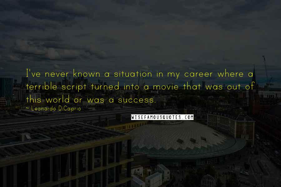 Leonardo DiCaprio Quotes: I've never known a situation in my career where a terrible script turned into a movie that was out of this world or was a success.