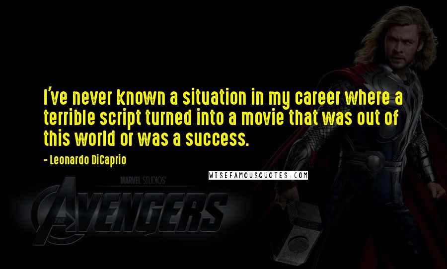 Leonardo DiCaprio Quotes: I've never known a situation in my career where a terrible script turned into a movie that was out of this world or was a success.