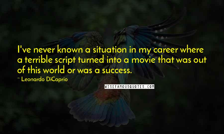 Leonardo DiCaprio Quotes: I've never known a situation in my career where a terrible script turned into a movie that was out of this world or was a success.