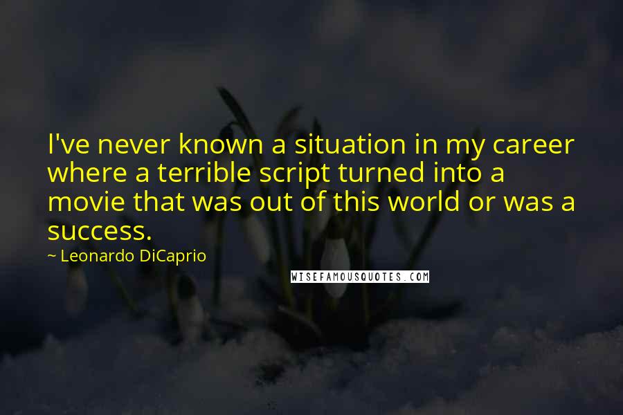 Leonardo DiCaprio Quotes: I've never known a situation in my career where a terrible script turned into a movie that was out of this world or was a success.