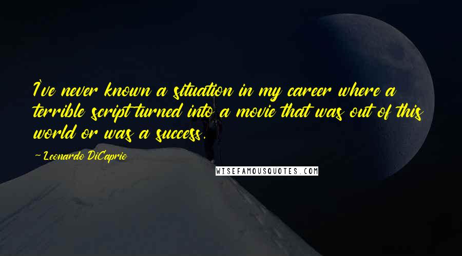 Leonardo DiCaprio Quotes: I've never known a situation in my career where a terrible script turned into a movie that was out of this world or was a success.