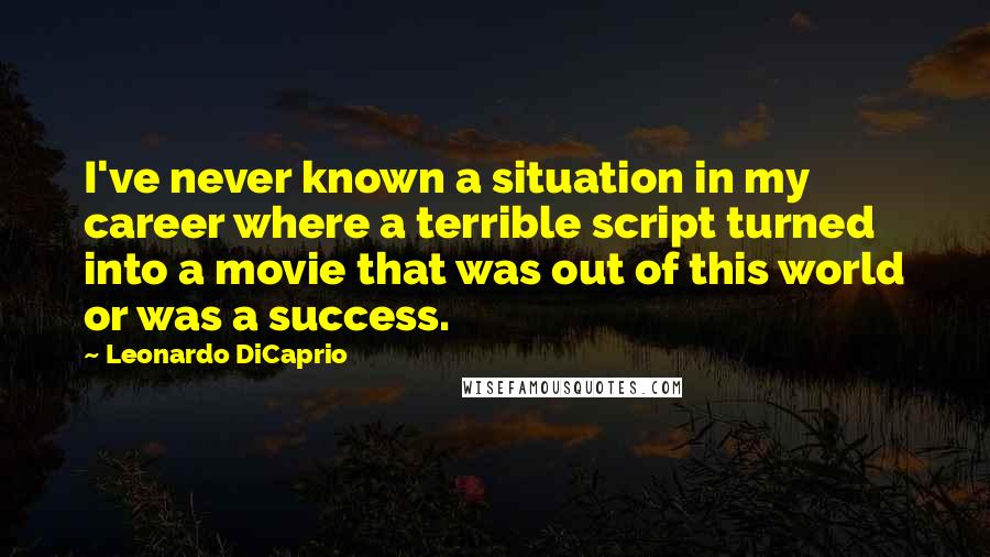 Leonardo DiCaprio Quotes: I've never known a situation in my career where a terrible script turned into a movie that was out of this world or was a success.