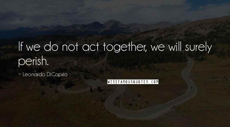 Leonardo DiCaprio Quotes: If we do not act together, we will surely perish.