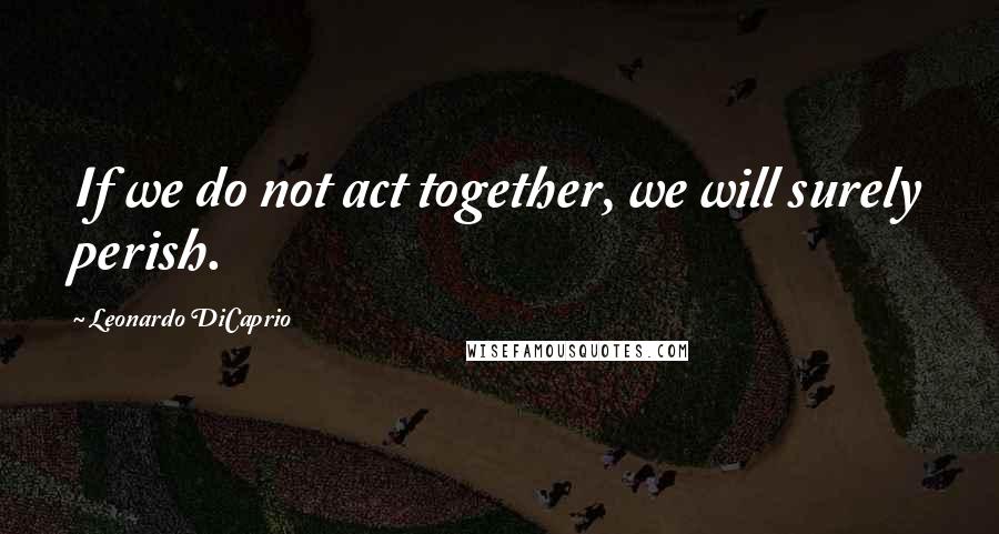 Leonardo DiCaprio Quotes: If we do not act together, we will surely perish.