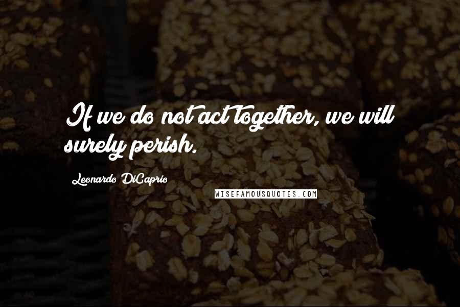 Leonardo DiCaprio Quotes: If we do not act together, we will surely perish.